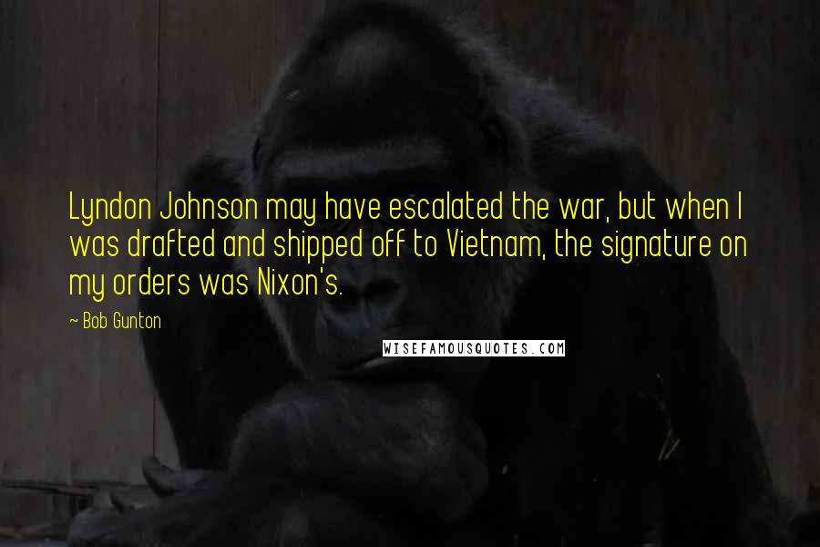 Bob Gunton Quotes: Lyndon Johnson may have escalated the war, but when I was drafted and shipped off to Vietnam, the signature on my orders was Nixon's.