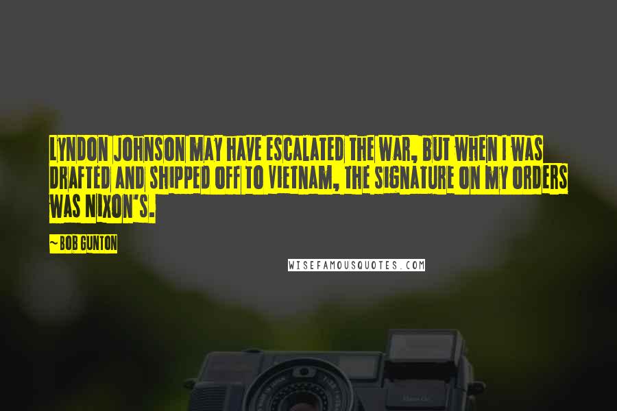 Bob Gunton Quotes: Lyndon Johnson may have escalated the war, but when I was drafted and shipped off to Vietnam, the signature on my orders was Nixon's.