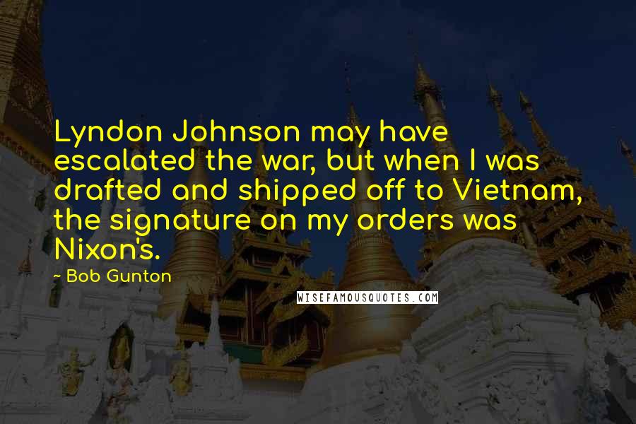 Bob Gunton Quotes: Lyndon Johnson may have escalated the war, but when I was drafted and shipped off to Vietnam, the signature on my orders was Nixon's.