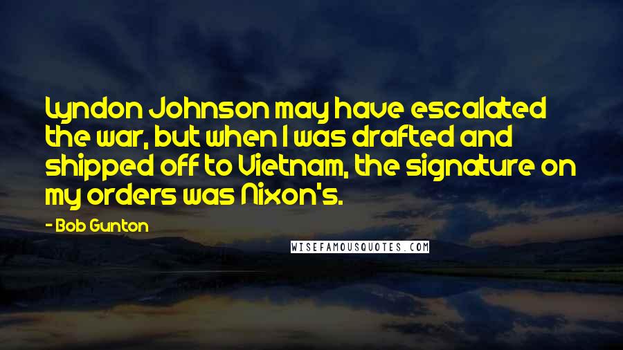 Bob Gunton Quotes: Lyndon Johnson may have escalated the war, but when I was drafted and shipped off to Vietnam, the signature on my orders was Nixon's.