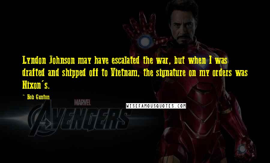 Bob Gunton Quotes: Lyndon Johnson may have escalated the war, but when I was drafted and shipped off to Vietnam, the signature on my orders was Nixon's.