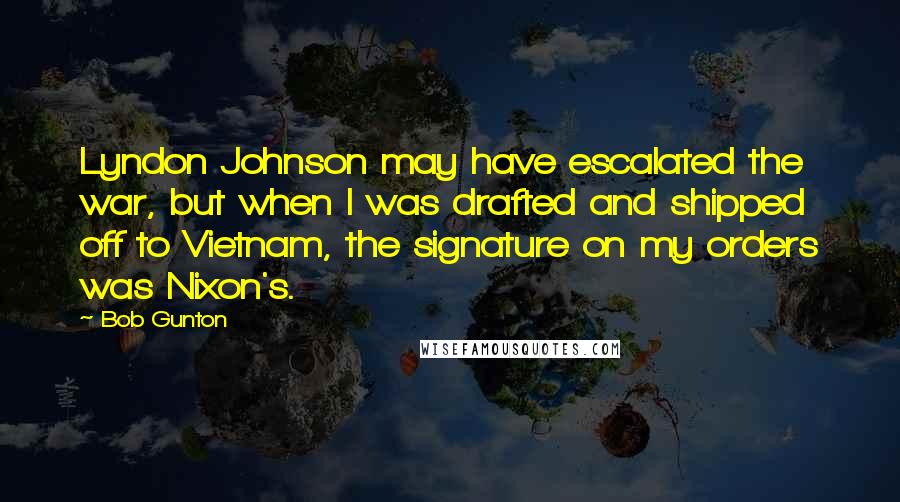 Bob Gunton Quotes: Lyndon Johnson may have escalated the war, but when I was drafted and shipped off to Vietnam, the signature on my orders was Nixon's.