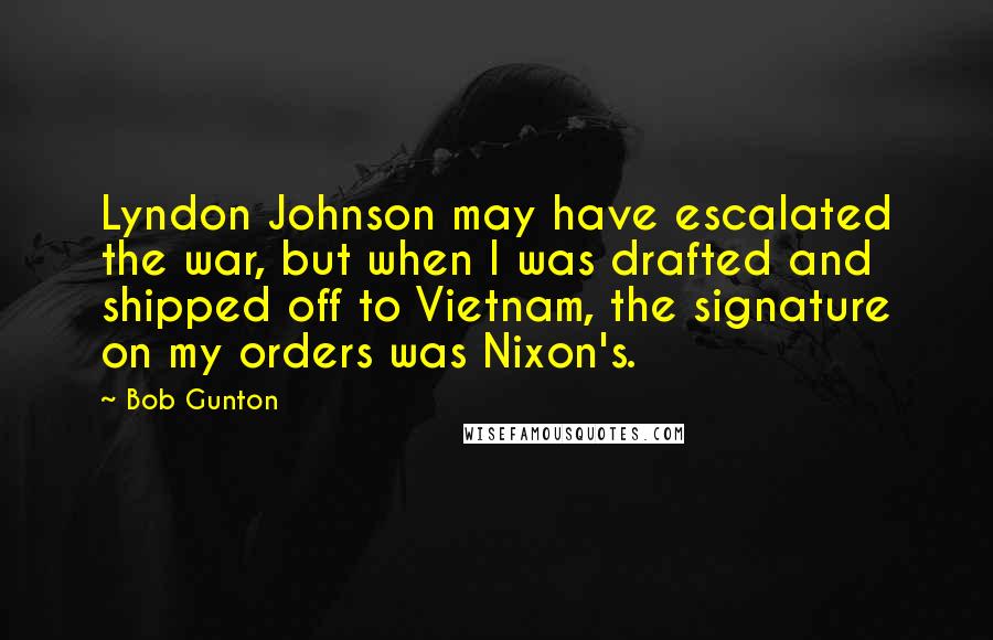 Bob Gunton Quotes: Lyndon Johnson may have escalated the war, but when I was drafted and shipped off to Vietnam, the signature on my orders was Nixon's.
