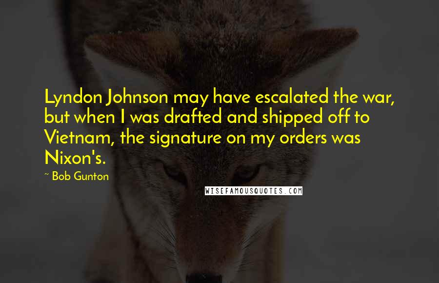 Bob Gunton Quotes: Lyndon Johnson may have escalated the war, but when I was drafted and shipped off to Vietnam, the signature on my orders was Nixon's.