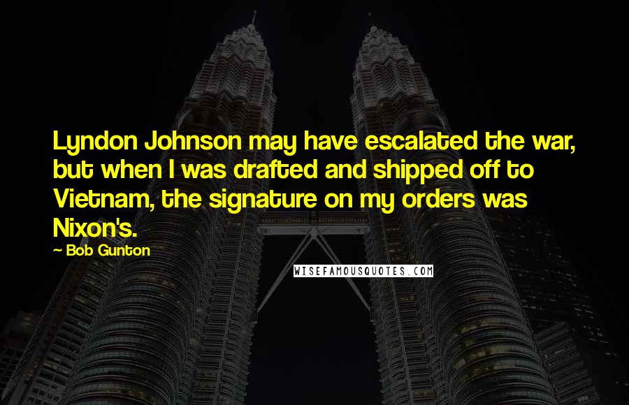 Bob Gunton Quotes: Lyndon Johnson may have escalated the war, but when I was drafted and shipped off to Vietnam, the signature on my orders was Nixon's.