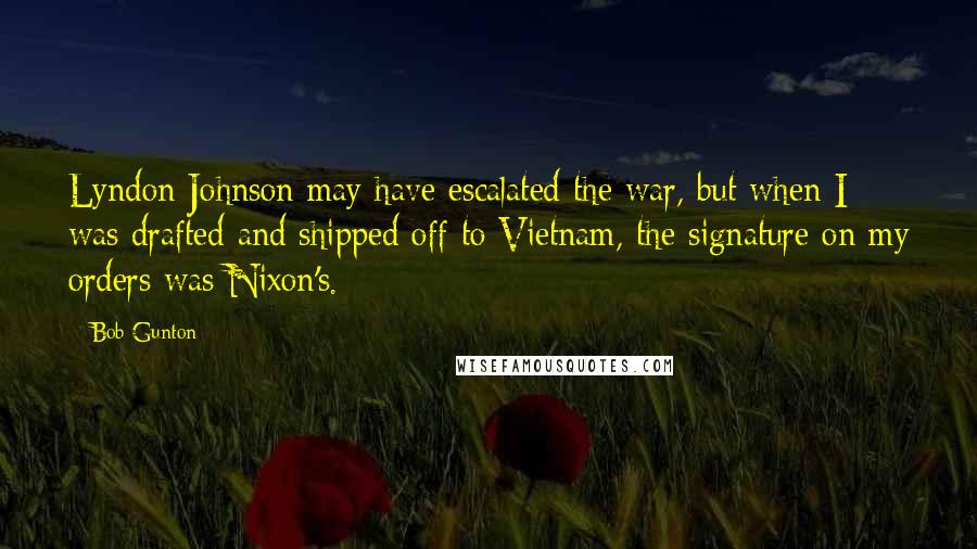 Bob Gunton Quotes: Lyndon Johnson may have escalated the war, but when I was drafted and shipped off to Vietnam, the signature on my orders was Nixon's.