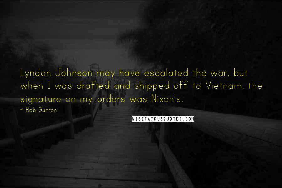 Bob Gunton Quotes: Lyndon Johnson may have escalated the war, but when I was drafted and shipped off to Vietnam, the signature on my orders was Nixon's.