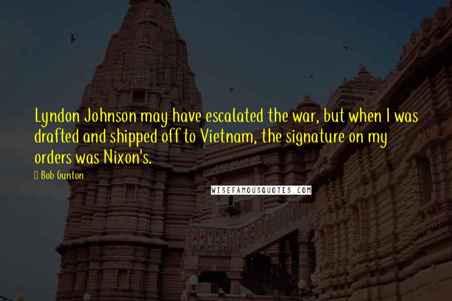 Bob Gunton Quotes: Lyndon Johnson may have escalated the war, but when I was drafted and shipped off to Vietnam, the signature on my orders was Nixon's.