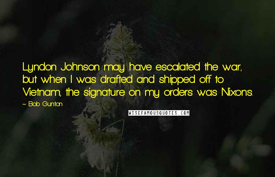 Bob Gunton Quotes: Lyndon Johnson may have escalated the war, but when I was drafted and shipped off to Vietnam, the signature on my orders was Nixon's.