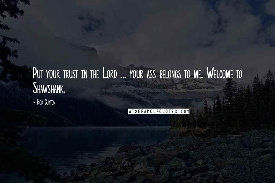 Bob Gunton Quotes: Put your trust in the Lord ... your ass belongs to me. Welcome to Shawshank.