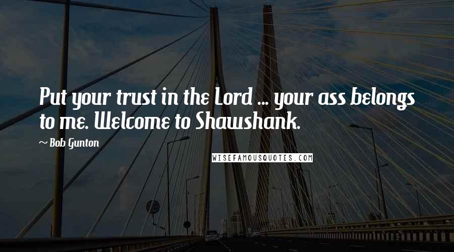 Bob Gunton Quotes: Put your trust in the Lord ... your ass belongs to me. Welcome to Shawshank.