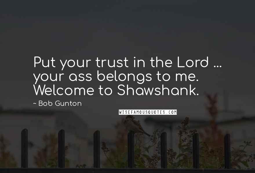Bob Gunton Quotes: Put your trust in the Lord ... your ass belongs to me. Welcome to Shawshank.