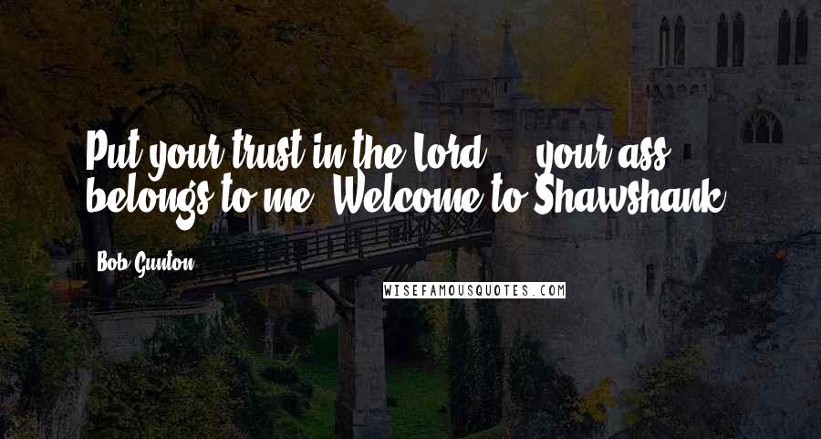 Bob Gunton Quotes: Put your trust in the Lord ... your ass belongs to me. Welcome to Shawshank.