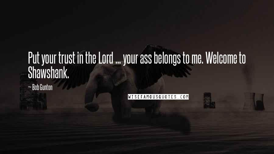 Bob Gunton Quotes: Put your trust in the Lord ... your ass belongs to me. Welcome to Shawshank.