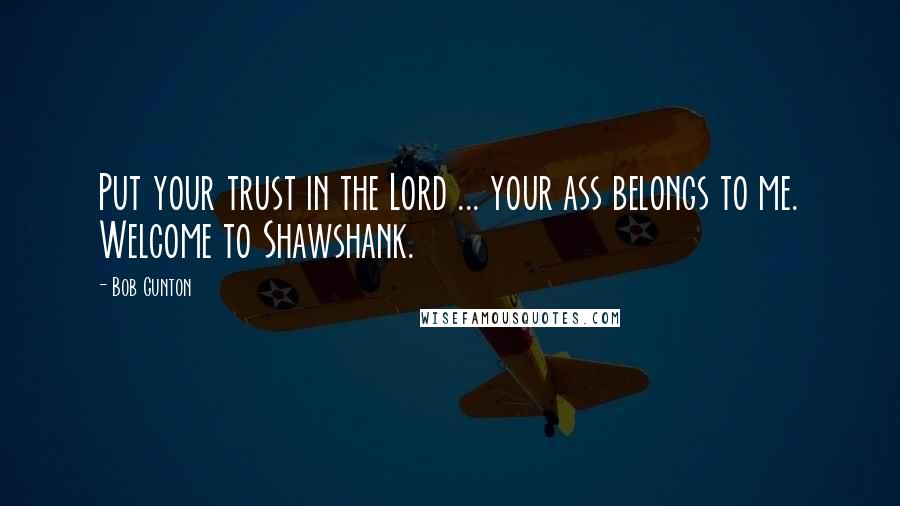 Bob Gunton Quotes: Put your trust in the Lord ... your ass belongs to me. Welcome to Shawshank.