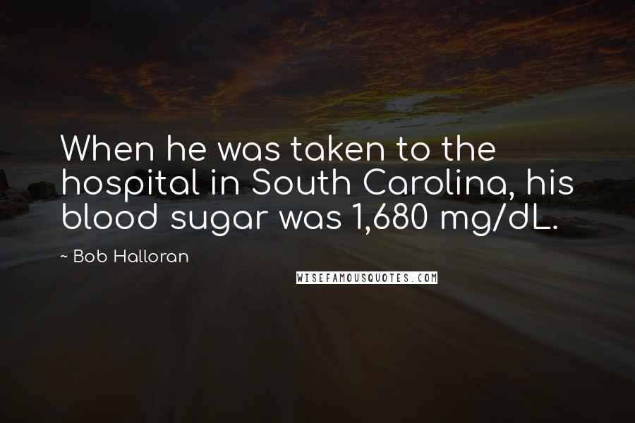 Bob Halloran Quotes: When he was taken to the hospital in South Carolina, his blood sugar was 1,680 mg/dL.