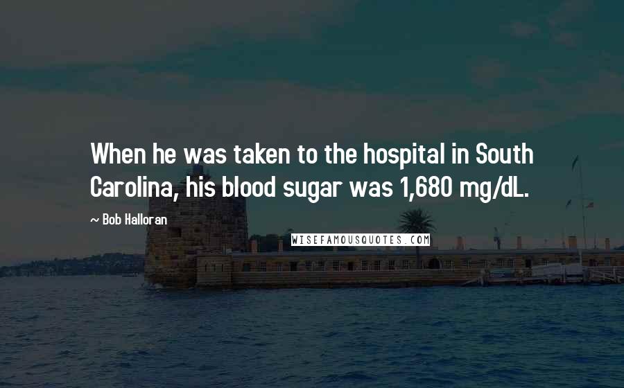 Bob Halloran Quotes: When he was taken to the hospital in South Carolina, his blood sugar was 1,680 mg/dL.