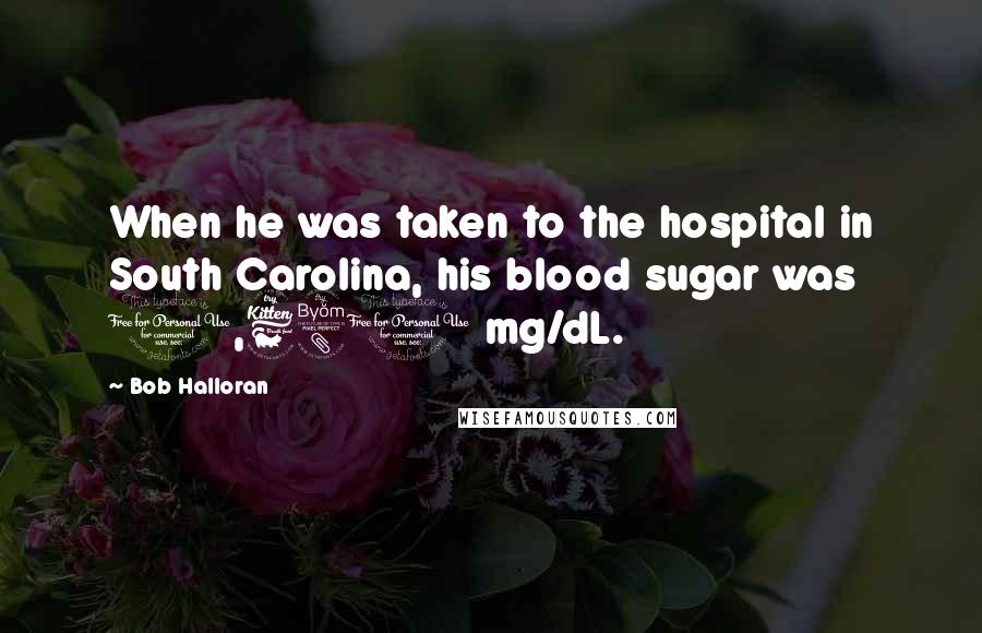 Bob Halloran Quotes: When he was taken to the hospital in South Carolina, his blood sugar was 1,680 mg/dL.