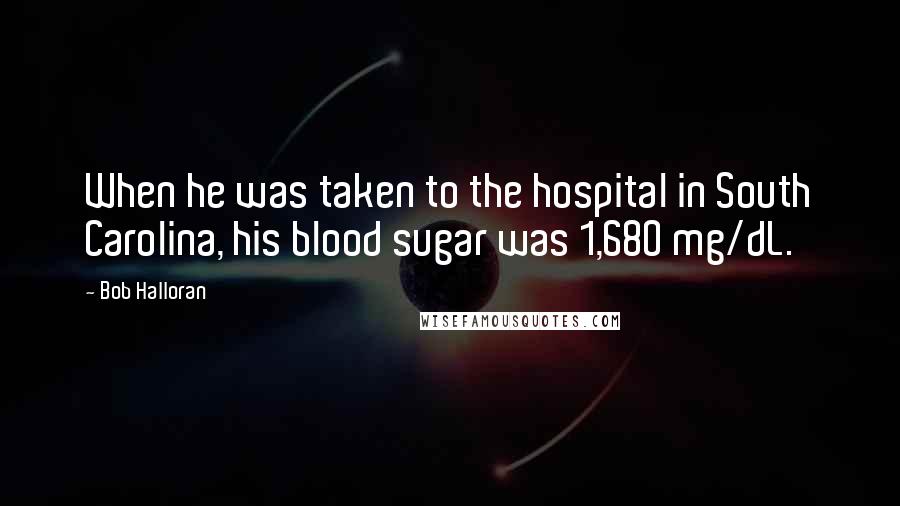 Bob Halloran Quotes: When he was taken to the hospital in South Carolina, his blood sugar was 1,680 mg/dL.