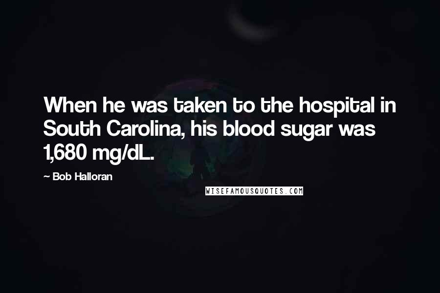 Bob Halloran Quotes: When he was taken to the hospital in South Carolina, his blood sugar was 1,680 mg/dL.