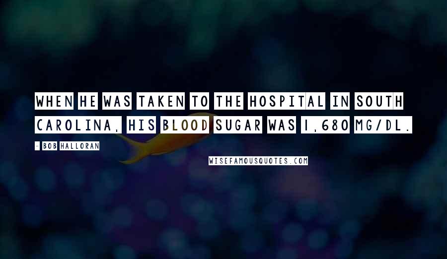 Bob Halloran Quotes: When he was taken to the hospital in South Carolina, his blood sugar was 1,680 mg/dL.