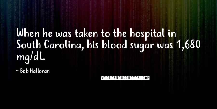 Bob Halloran Quotes: When he was taken to the hospital in South Carolina, his blood sugar was 1,680 mg/dL.