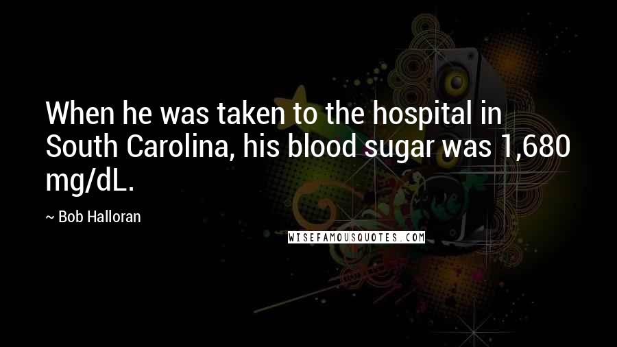 Bob Halloran Quotes: When he was taken to the hospital in South Carolina, his blood sugar was 1,680 mg/dL.