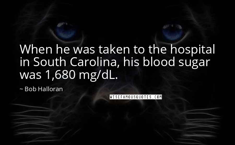 Bob Halloran Quotes: When he was taken to the hospital in South Carolina, his blood sugar was 1,680 mg/dL.