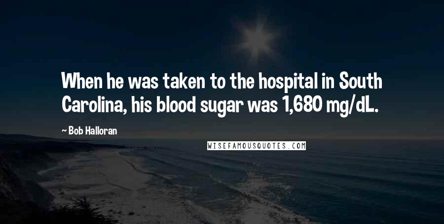 Bob Halloran Quotes: When he was taken to the hospital in South Carolina, his blood sugar was 1,680 mg/dL.