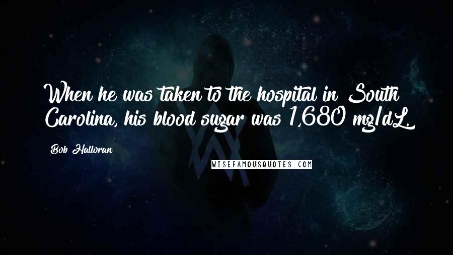 Bob Halloran Quotes: When he was taken to the hospital in South Carolina, his blood sugar was 1,680 mg/dL.