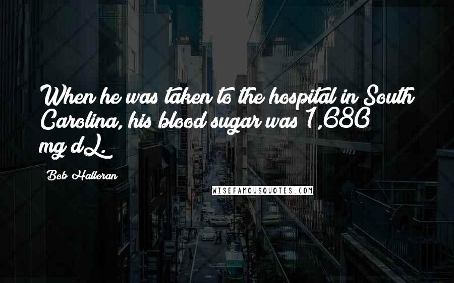 Bob Halloran Quotes: When he was taken to the hospital in South Carolina, his blood sugar was 1,680 mg/dL.