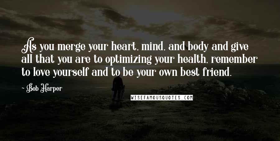 Bob Harper Quotes: As you merge your heart, mind, and body and give all that you are to optimizing your health, remember to love yourself and to be your own best friend.