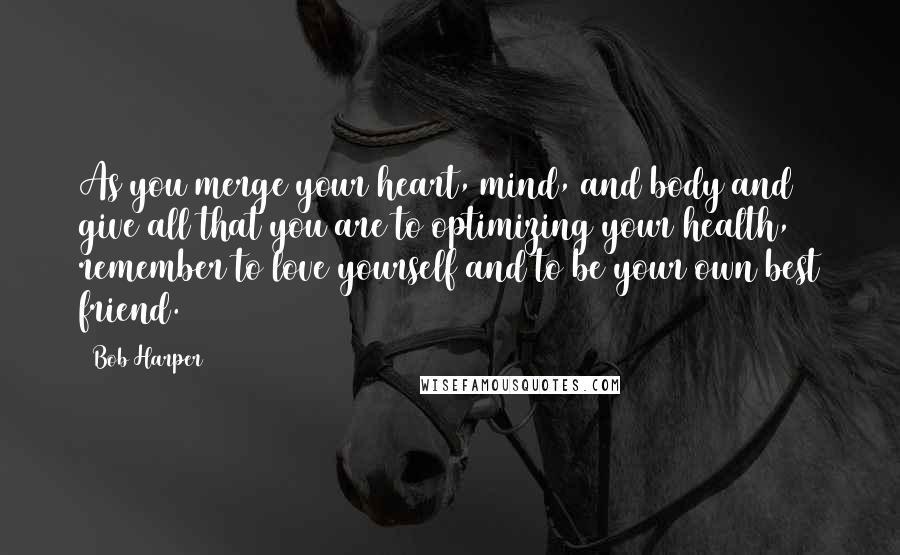 Bob Harper Quotes: As you merge your heart, mind, and body and give all that you are to optimizing your health, remember to love yourself and to be your own best friend.