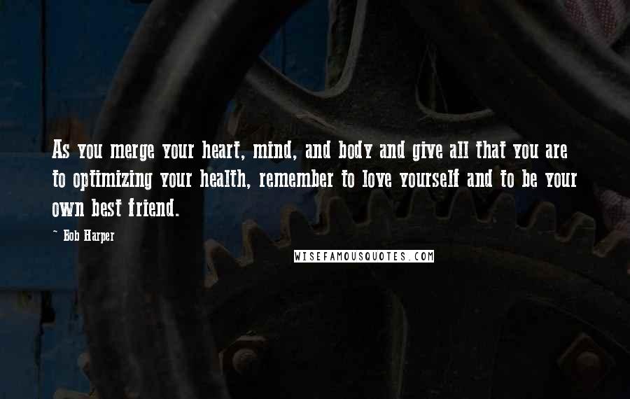 Bob Harper Quotes: As you merge your heart, mind, and body and give all that you are to optimizing your health, remember to love yourself and to be your own best friend.