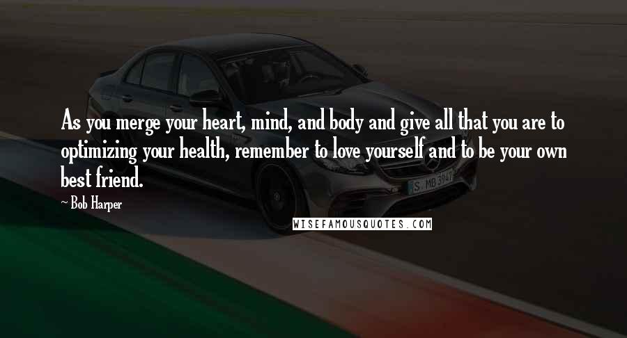 Bob Harper Quotes: As you merge your heart, mind, and body and give all that you are to optimizing your health, remember to love yourself and to be your own best friend.