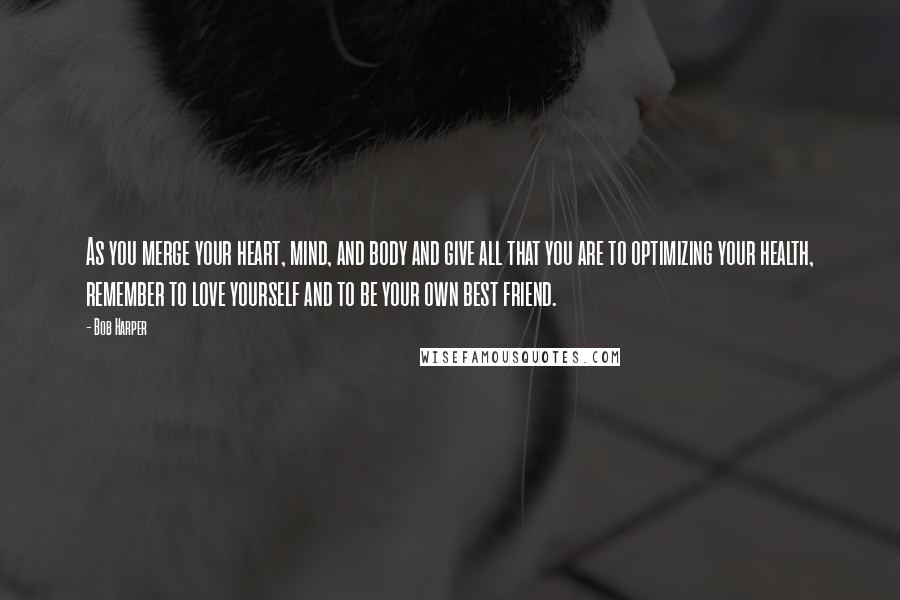 Bob Harper Quotes: As you merge your heart, mind, and body and give all that you are to optimizing your health, remember to love yourself and to be your own best friend.