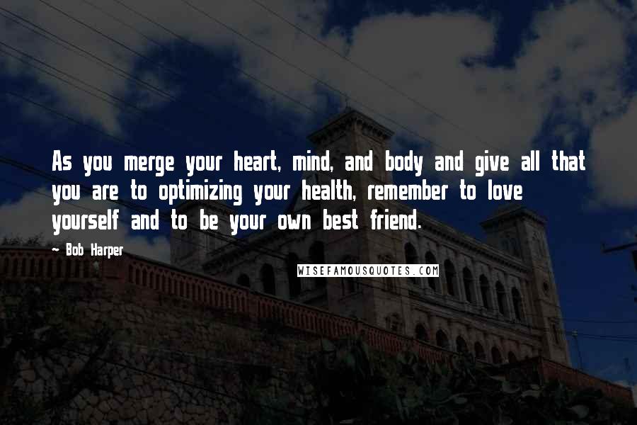 Bob Harper Quotes: As you merge your heart, mind, and body and give all that you are to optimizing your health, remember to love yourself and to be your own best friend.