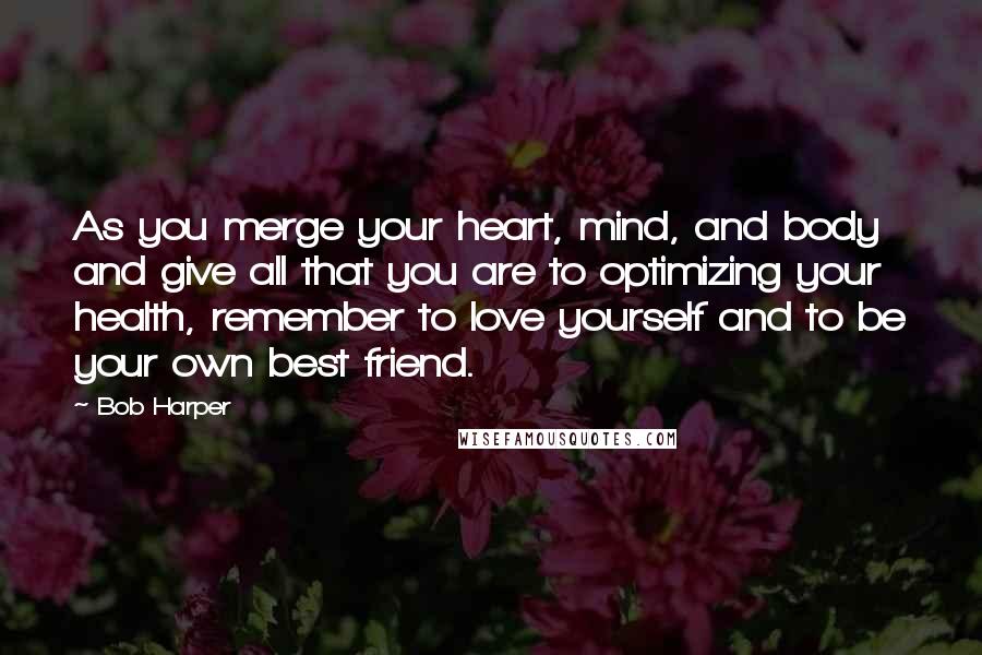 Bob Harper Quotes: As you merge your heart, mind, and body and give all that you are to optimizing your health, remember to love yourself and to be your own best friend.