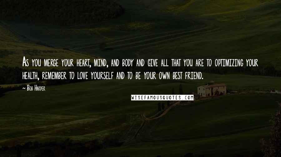 Bob Harper Quotes: As you merge your heart, mind, and body and give all that you are to optimizing your health, remember to love yourself and to be your own best friend.