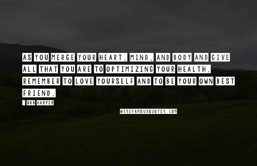 Bob Harper Quotes: As you merge your heart, mind, and body and give all that you are to optimizing your health, remember to love yourself and to be your own best friend.