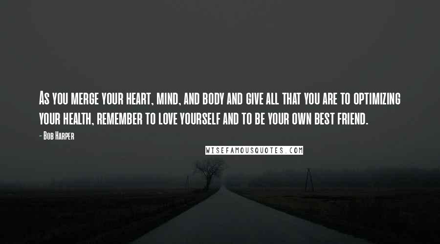 Bob Harper Quotes: As you merge your heart, mind, and body and give all that you are to optimizing your health, remember to love yourself and to be your own best friend.