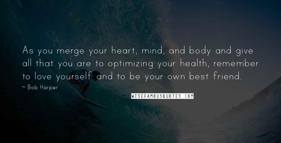 Bob Harper Quotes: As you merge your heart, mind, and body and give all that you are to optimizing your health, remember to love yourself and to be your own best friend.