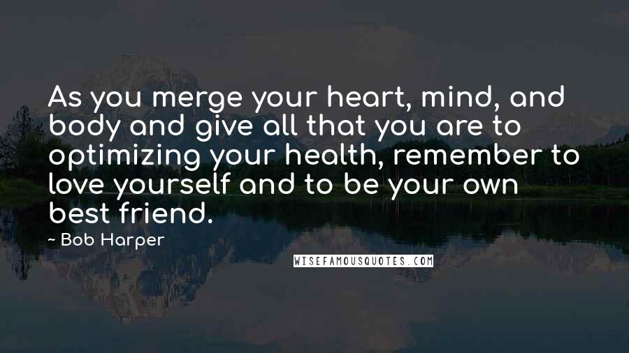 Bob Harper Quotes: As you merge your heart, mind, and body and give all that you are to optimizing your health, remember to love yourself and to be your own best friend.