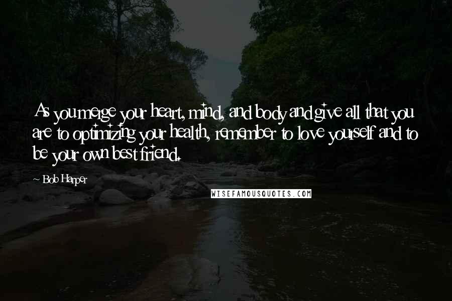 Bob Harper Quotes: As you merge your heart, mind, and body and give all that you are to optimizing your health, remember to love yourself and to be your own best friend.