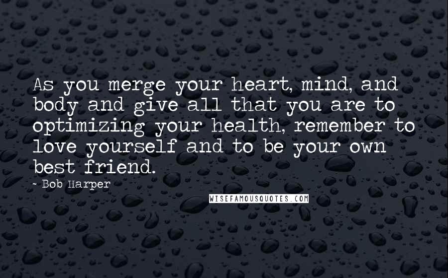 Bob Harper Quotes: As you merge your heart, mind, and body and give all that you are to optimizing your health, remember to love yourself and to be your own best friend.