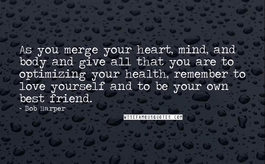 Bob Harper Quotes: As you merge your heart, mind, and body and give all that you are to optimizing your health, remember to love yourself and to be your own best friend.