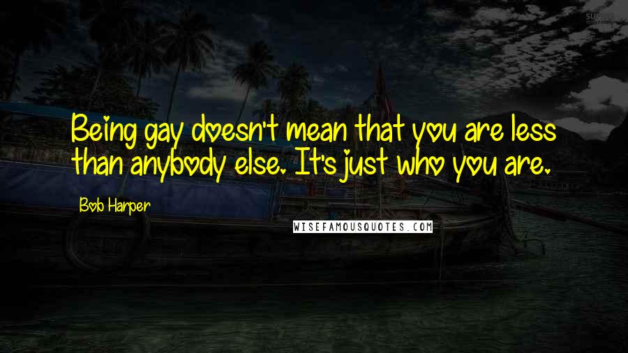 Bob Harper Quotes: Being gay doesn't mean that you are less than anybody else. It's just who you are.