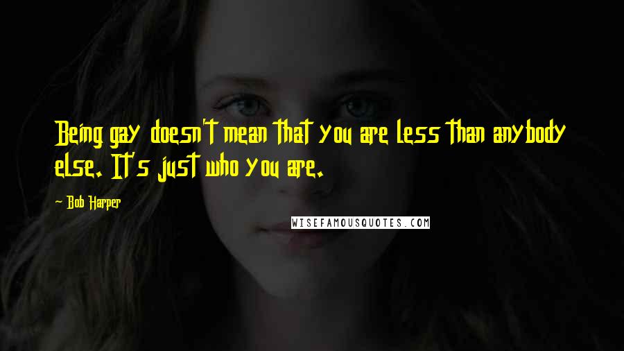 Bob Harper Quotes: Being gay doesn't mean that you are less than anybody else. It's just who you are.