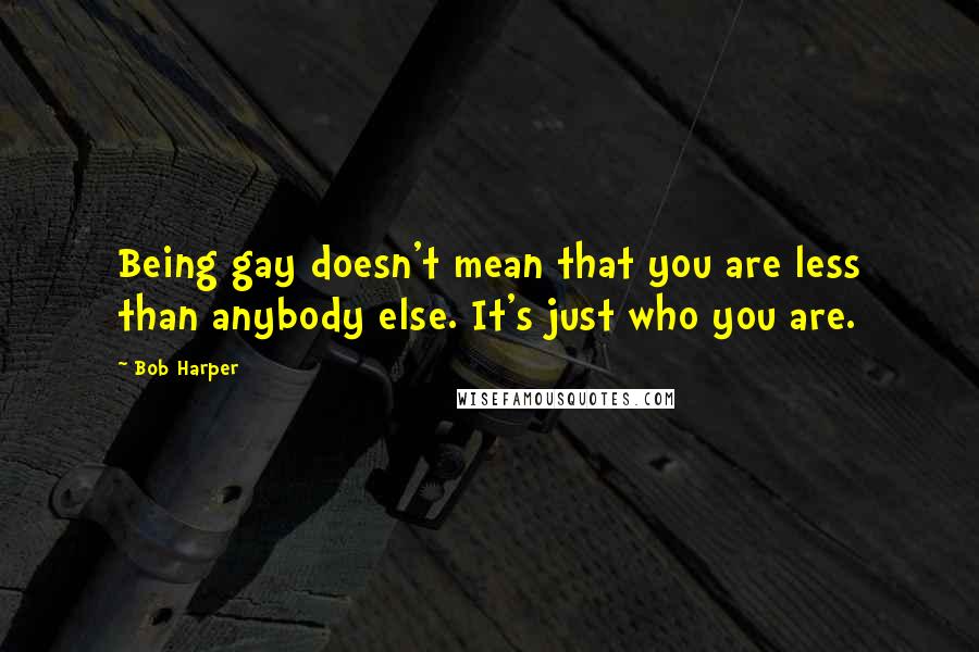 Bob Harper Quotes: Being gay doesn't mean that you are less than anybody else. It's just who you are.