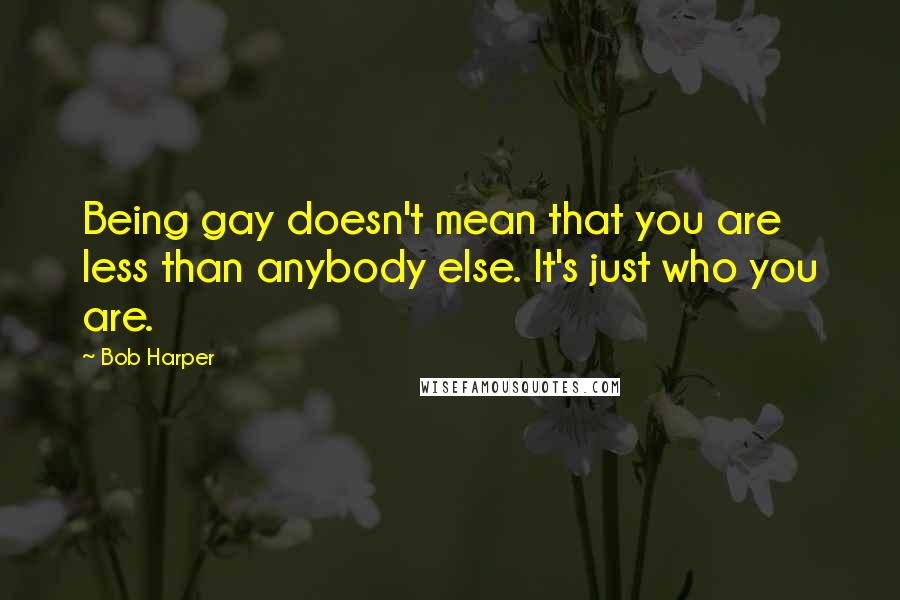 Bob Harper Quotes: Being gay doesn't mean that you are less than anybody else. It's just who you are.